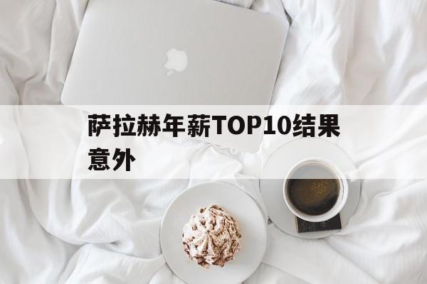 萨拉赫年薪TOP10结果意外(萨拉赫获得史诗级175亿镑年薪报价)