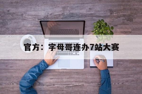 官方：字母哥连办7站大赛(官方字母哥连办7站大赛是真的吗)|kok体育直播